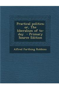 Practical Politics; Or, the Liberalism of To-Day