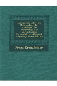 Lateinisches Lehr- Und Uebungsbuch Fur Anfanger, Die Regelmassige Und Unregelmassige Formenlehre Enthaltend. - Primary Source Edition