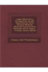 Logica Memorativa Perripatetica: Accedit Dissertatio de Variis Discendi Methodis Memoriae Causa Inventis Earumque Usu Et Abusu... - Primary Source Edition