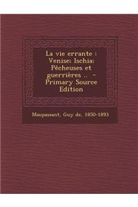 La Vie Errante: Venise; Ischia; Pecheuses Et Guerrieres .. - Primary Source Edition