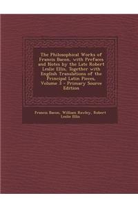 The Philosophical Works of Francis Bacon, with Prefaces and Notes by the Late Robert Leslie Ellis, Together with English Translations of the Principal