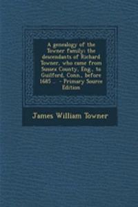 A Genealogy of the Towner Family; The Descendants of Richard Towner, Who Came from Sussex County, Eng., to Guilford, Conn., Before 1685 ..