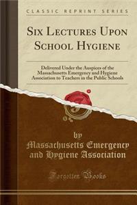 Six Lectures Upon School Hygiene: Delivered Under the Auspices of the Massachusetts Emergency and Hygiene Association to Teachers in the Public School