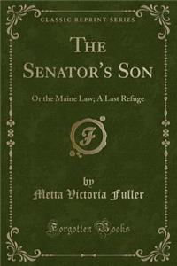 The Senator's Son: Or the Maine Law; A Last Refuge (Classic Reprint)