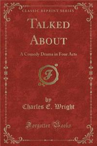 Talked about: A Comedy Drama in Four Acts (Classic Reprint)