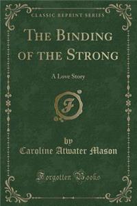 The Binding of the Strong: A Love Story (Classic Reprint)