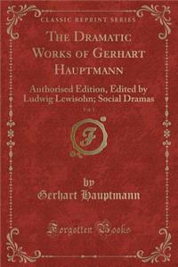 The Dramatic Works of Gerhart Hauptmann, Vol. 1: Authorised Edition, Edited by Ludwig Lewisohn; Social Dramas (Classic Reprint)