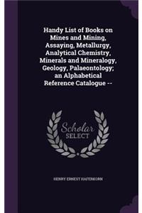 Handy List of Books on Mines and Mining, Assaying, Metallurgy, Analytical Chemistry, Minerals and Mineralogy, Geology, Palaeontology; An Alphabetical Reference Catalogue --