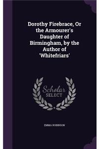 Dorothy Firebrace, Or the Armourer's Daughter of Birmingham, by the Author of 'Whitefriars'