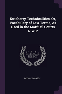 Kutcherry Technicalities, Or, Vocabulary of Law Terms, As Used in the Moffusil Courts N.W.P