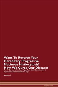 Want To Reverse Your Hereditary Progressive Mucinous Histiocytosis? How We Cured Our Diseases. The 30 Day Journal for Raw Vegan Plant-Based Detoxification & Regeneration with Information & Tips Volume 1