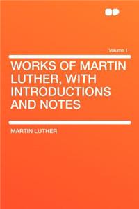 Works of Martin Luther, with Introductions and Notes Volume 1