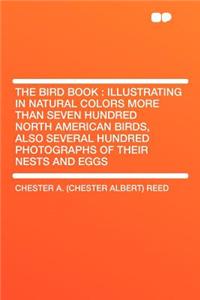 The Bird Book: Illustrating in Natural Colors More Than Seven Hundred North American Birds, Also Several Hundred Photographs of Their Nests and Eggs