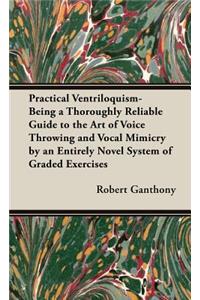 Practical Ventriloquism- Being a Thoroughly Reliable Guide to the Art of Voice Throwing and Vocal Mimicry by an Entirely Novel System of Graded Exercises