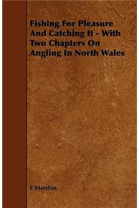 Fishing for Pleasure and Catching It - With Two Chapters on Angling in North Wales