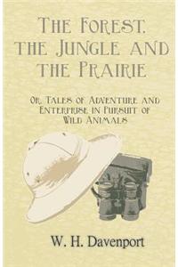 The Forest, the Jungle, and the Prairie - Or, Tales of Adventure and Enterprise in Pursuit of Wild Animals