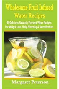 Wholesome Fruit Infused Water Recipes: 69 Delicious Naturally Flavored Water Recipes For Weight Loss, Belly Slimming & Detoxification