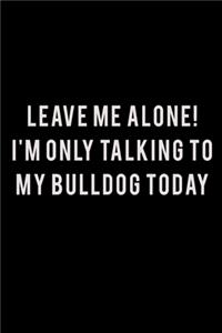 Leave me alone I'm Only talking to my Bulldog today