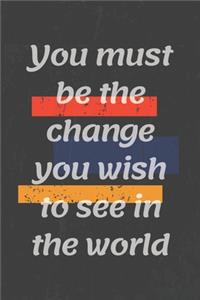You must be the change you wish to see in the world