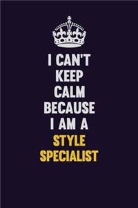 I Can't Keep Calm Because I Am A Style Specialist