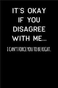 It's Okay If You Disagree with Me... I Can't Force You to Be Right.