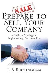 Prepare to Sell Your Company: A Guide to Planning and Implementing a Successful Exit