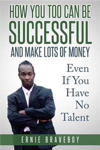 How You Too Can Be Successful and Make Lots of Money Even If You Have No Talent
