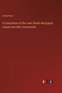 A Compilation of the Laws Deeds Mortgages Leases and other Instruments