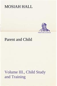 Parent and Child Volume III., Child Study and Training