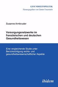 Versorgungsnetzwerke im franz�sischen und deutschen Gesundheitswesen. Eine vergleichende Studie unter Ber�cksichtigung rechts- und gesundheitswissenschaftlicher Aspekte