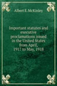 Important statutes and executive proclamations issued in the United States from April 1917 to May 1918