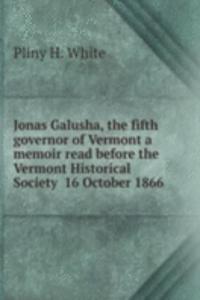 Jonas Galusha, the fifth governor of Vermont a memoir read before the Vermont Historical Society  16 October 1866