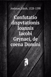 Confutatio dispvtationis Ioannis Iacobi Grynaei, de coena Domini