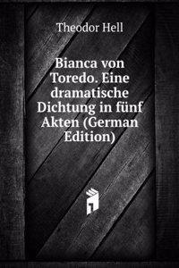 Bianca von Toredo. Eine dramatische Dichtung in funf Akten (German Edition)