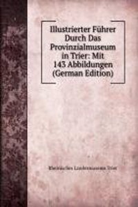 Illustrierter Fuhrer Durch Das Provinzialmuseum in Trier: Mit 143 Abbildungen (German Edition)
