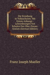 Die Erziehung in Volksschulen: Mit Einem Anhange : Lehrordnungen Von Schulen Des Ober-Donau-Kreises (German Edition)