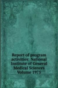 Report of program activities: National Institute of General Medical Sciences Volume 1975