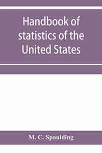 Handbook of statistics of the United States; A record of Administrations and Events, from the organization of the United State Government to the present time. Comprising brief biographical data of the presidents, Cabinet Officers, the Signers of th