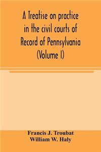 A treatise on practice in the civil courts of record of Pennsylvania (Volume I)