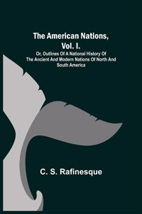 American Nations, Vol. I.; Or, Outlines of a National History of the Ancient and Modern Nations of North and South America