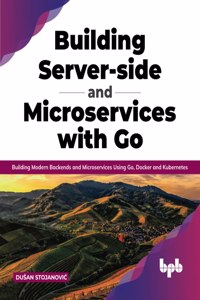 Building Server-side and Microservices with Go: Building Modern Backends and Microservices Using Go, Docker and Kubernetes