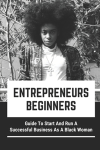 Entrepreneurs Beginners: Guide To Start And Run A Successful Business As A Black Woman: Black Woman