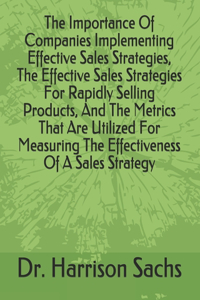 Importance Of Companies Implementing Effective Sales Strategies, The Effective Sales Strategies For Rapidly Selling Products, And The Metrics That Are Utilized For Measuring The Effectiveness Of A Sales Strategy