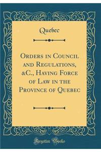 Orders in Council and Regulations, &c., Having Force of Law in the Province of Quebec (Classic Reprint)