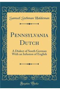 Pennsylvania Dutch: A Dialect of South German with an Infusion of English (Classic Reprint)