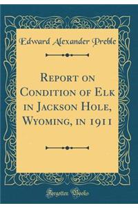 Report on Condition of Elk in Jackson Hole, Wyoming, in 1911 (Classic Reprint)