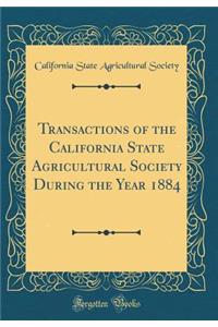 Transactions of the California State Agricultural Society During the Year 1884 (Classic Reprint)