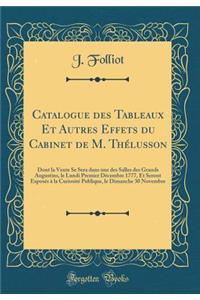 Catalogue Des Tableaux Et Autres Effets Du Cabinet de M. ThÃ©lusson: Dont La Vente Se Sera Dans Une Des Salles Des Grands Augustins, Le Lundi Premier DÃ©cembre 1777, Et Seront ExposÃ©s Ã? La CuriositÃ© Publique, Le Dimanche 30 Novembre (Classic Rep