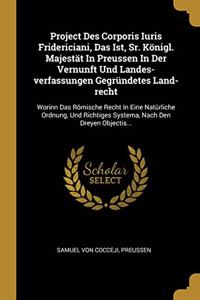 Project Des Corporis Iuris Fridericiani, Das Ist, Sr. Königl. Majestät In Preussen In Der Vernunft Und Landes-verfassungen Gegründetes Land-recht