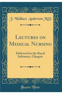 Lectures on Medical Nursing: Delivered in the Royal Infirmary, Glasgow (Classic Reprint)